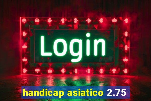 handicap asiatico 2.75